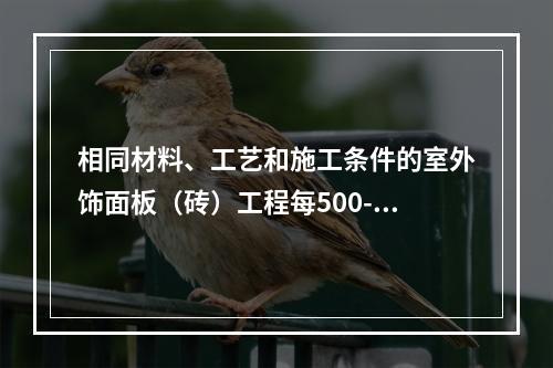 相同材料、工艺和施工条件的室外饰面板（砖）工程每500-10