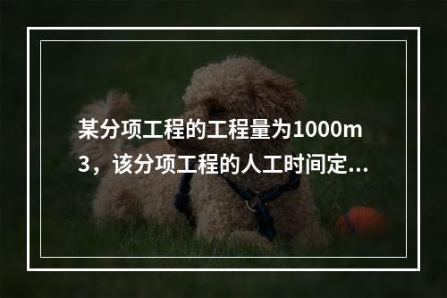 某分项工程的工程量为1000m3，该分项工程的人工时间定额为