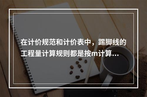 在计价规范和计价表中，踢脚线的工程量计算规则都是按m计算的。