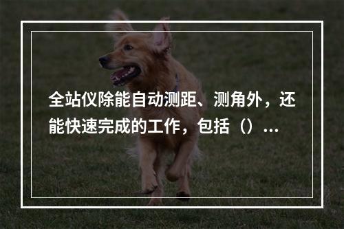 全站仪除能自动测距、测角外，还能快速完成的工作，包括（）。