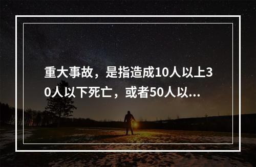 重大事故，是指造成10人以上30人以下死亡，或者50人以上1