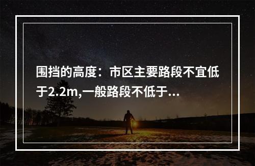 围挡的高度：市区主要路段不宜低于2.2m,一般路段不低于1.