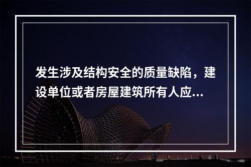 发生涉及结构安全的质量缺陷，建设单位或者房屋建筑所有人应当立