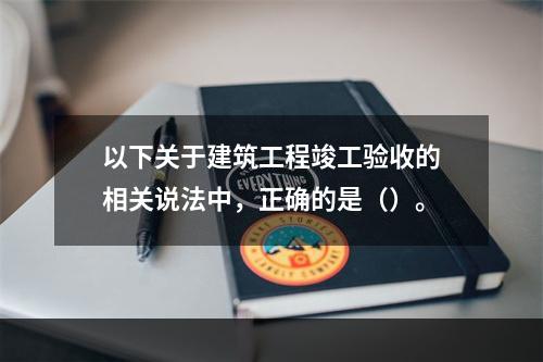 以下关于建筑工程竣工验收的相关说法中，正确的是（）。