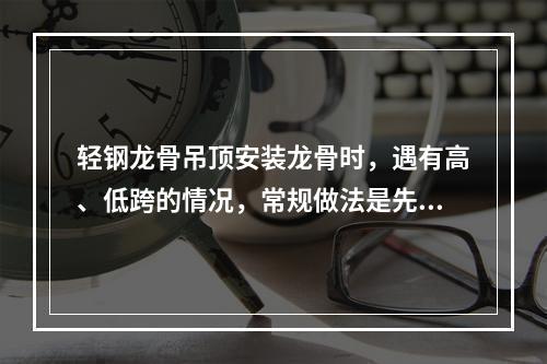 轻钢龙骨吊顶安装龙骨时，遇有高、低跨的情况，常规做法是先安装