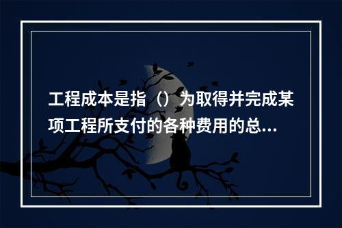 工程成本是指（）为取得并完成某项工程所支付的各种费用的总和。