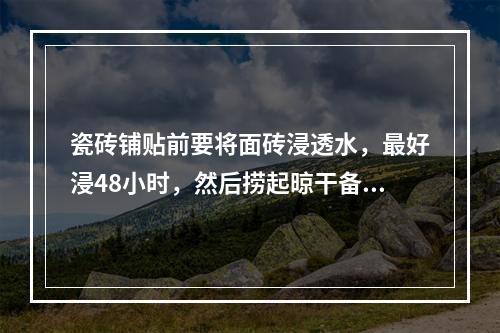 瓷砖铺贴前要将面砖浸透水，最好浸48小时，然后捞起晾干备用。