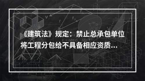 《建筑法》规定：禁止总承包单位将工程分包给不具备相应资质条件