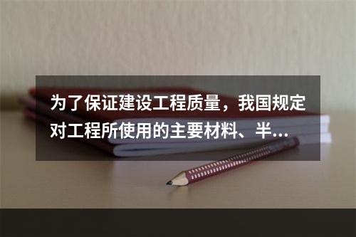 为了保证建设工程质量，我国规定对工程所使用的主要材料、半成品