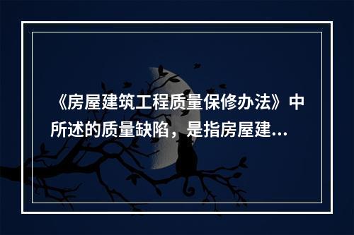 《房屋建筑工程质量保修办法》中所述的质量缺陷，是指房屋建筑工