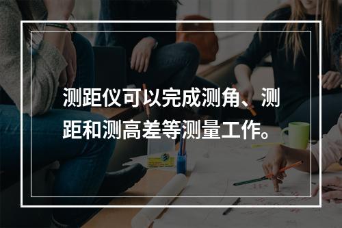 测距仪可以完成测角、测距和测高差等测量工作。