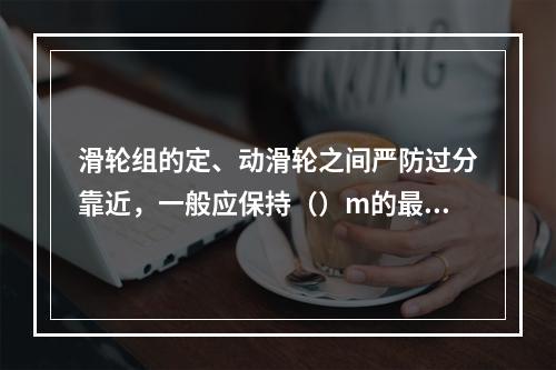 滑轮组的定、动滑轮之间严防过分靠近，一般应保持（）m的最小距