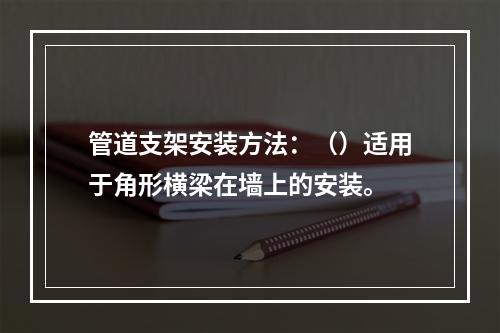 管道支架安装方法：（）适用于角形横梁在墙上的安装。