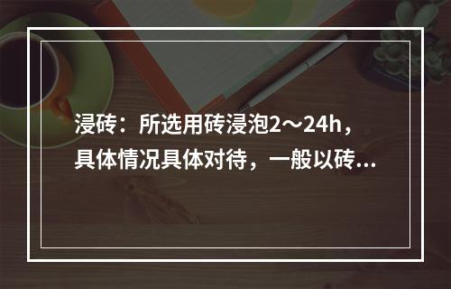 浸砖：所选用砖浸泡2～24h，具体情况具体对待，一般以砖不冒