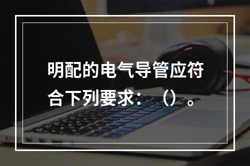 明配的电气导管应符合下列要求：（）。