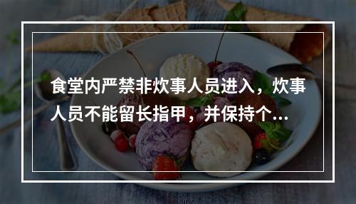 食堂内严禁非炊事人员进入，炊事人员不能留长指甲，并保持个人卫