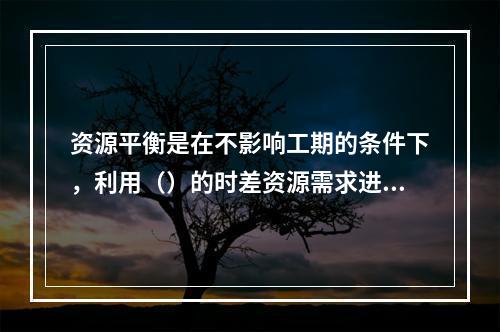 资源平衡是在不影响工期的条件下，利用（）的时差资源需求进行的