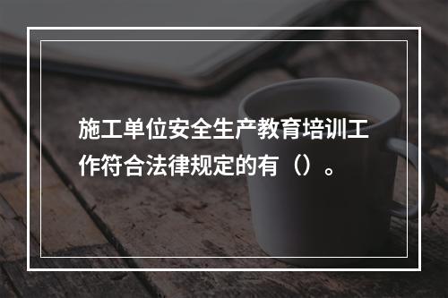 施工单位安全生产教育培训工作符合法律规定的有（）。