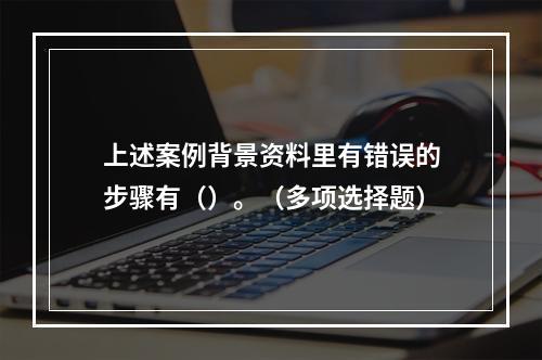 上述案例背景资料里有错误的步骤有（）。（多项选择题）