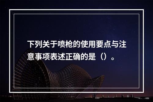 下列关于喷枪的使用要点与注意事项表述正确的是（）。