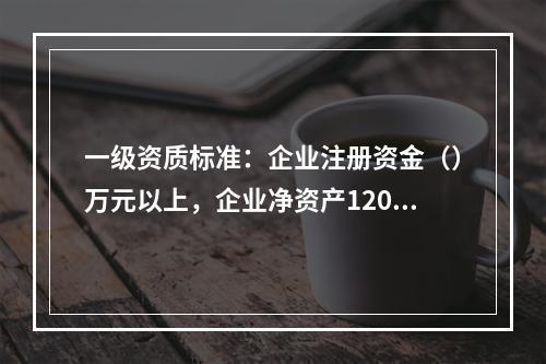 一级资质标准：企业注册资金（）万元以上，企业净资产1200万