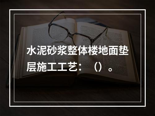 水泥砂浆整体楼地面垫层施工工艺：（）。