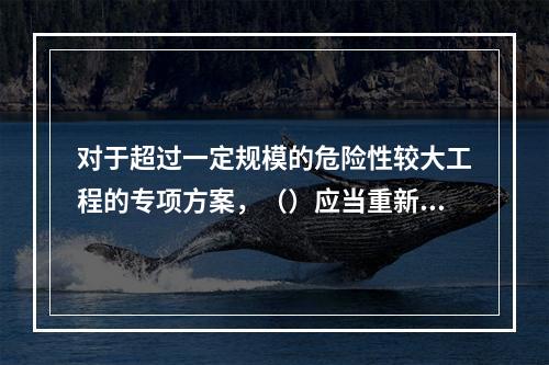 对于超过一定规模的危险性较大工程的专项方案，（）应当重新组织