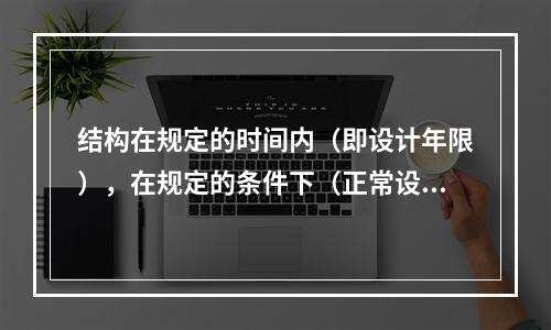 结构在规定的时间内（即设计年限），在规定的条件下（正常设计、