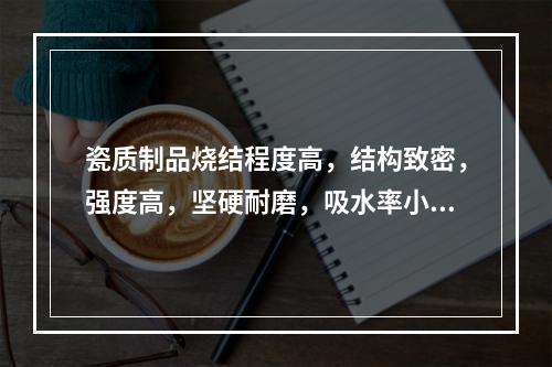 瓷质制品烧结程度高，结构致密，强度高，坚硬耐磨，吸水率小（＜