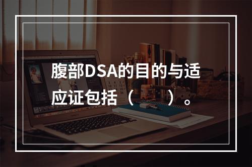 腹部DSA的目的与适应证包括（　　）。