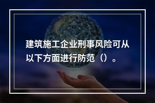 建筑施工企业刑事风险可从以下方面进行防范（）。