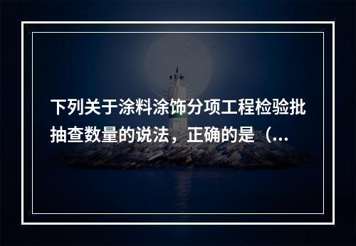 下列关于涂料涂饰分项工程检验批抽查数量的说法，正确的是（）。