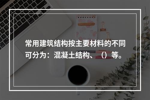 常用建筑结构按主要材料的不同可分为：混凝土结构、（）等。