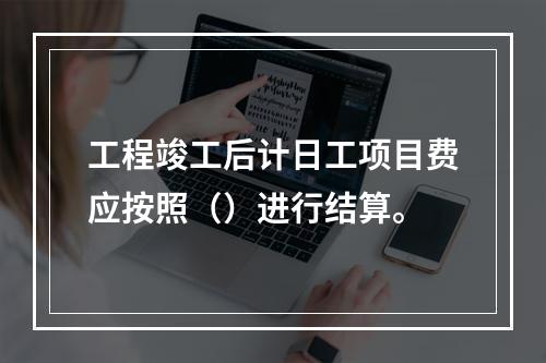 工程竣工后计日工项目费应按照（）进行结算。