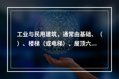 工业与民用建筑，通常由基础、（）、楼梯（或电梯）、屋顶六个主