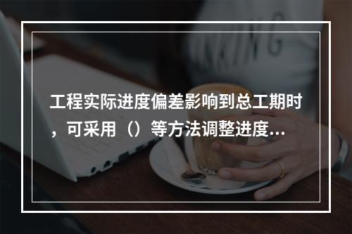 工程实际进度偏差影响到总工期时，可采用（）等方法调整进度计划