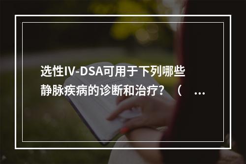 选性IV-DSA可用于下列哪些静脉疾病的诊断和治疗？（　　）