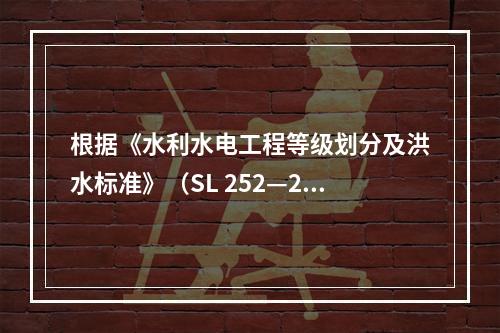 根据《水利水电工程等级划分及洪水标准》（SL 252—20