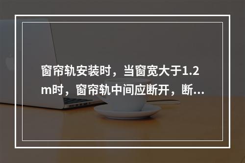 窗帘轨安装时，当窗宽大于1.2m时，窗帘轨中间应断开，断开处