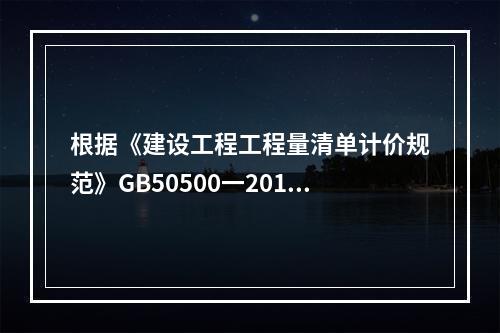 根据《建设工程工程量清单计价规范》GB50500一2013有