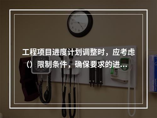 工程项目进度计划调整时，应考虑（）限制条件，确保要求的进度目