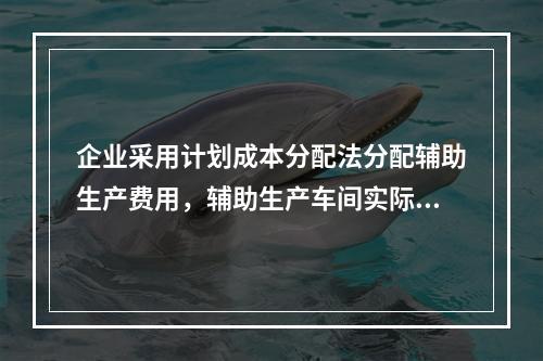 企业采用计划成本分配法分配辅助生产费用，辅助生产车间实际发生