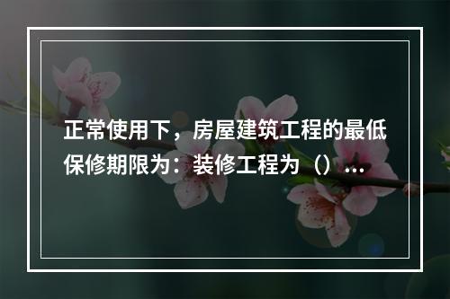 正常使用下，房屋建筑工程的最低保修期限为：装修工程为（）年。