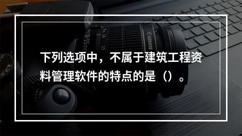 下列选项中，不属于建筑工程资料管理软件的特点的是（）。