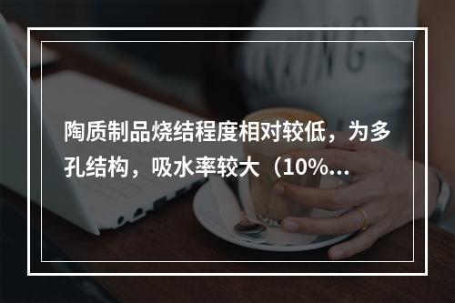 陶质制品烧结程度相对较低，为多孔结构，吸水率较大（10%-2