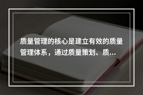 质量管理的核心是建立有效的质量管理体系，通过质量策划、质量控