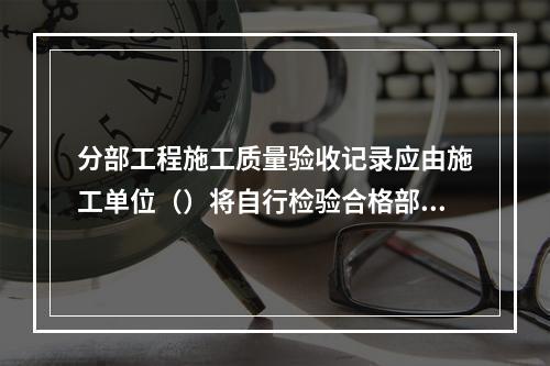 分部工程施工质量验收记录应由施工单位（）将自行检验合格部分内