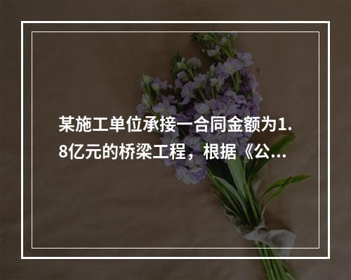 某施工单位承接一合同金额为1.8亿元的桥梁工程，根据《公路