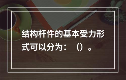 结构杆件的基本受力形式可以分为：（）。