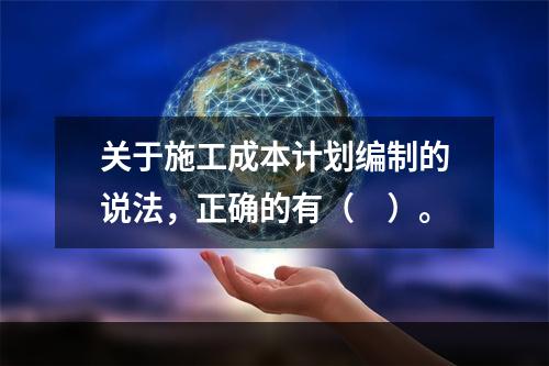 关于施工成本计划编制的说法，正确的有（　）。